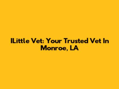 ILittle Vet: Your Trusted Vet In Monroe, LA