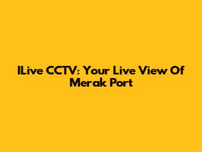 ILive CCTV: Your Live View Of Merak Port