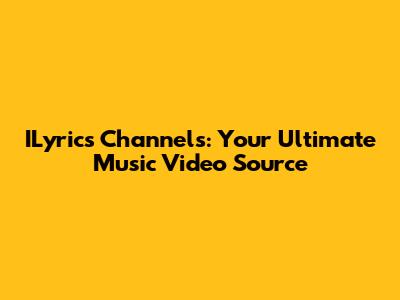 ILyrics Channels: Your Ultimate Music Video Source