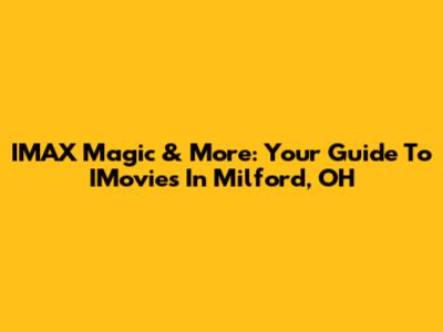 IMAX Magic & More: Your Guide To IMovies In Milford, OH