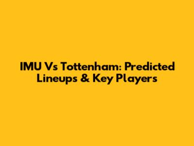 IMU Vs Tottenham: Predicted Lineups & Key Players