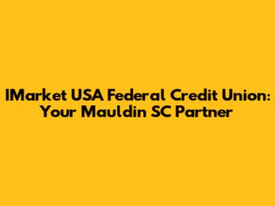 IMarket USA Federal Credit Union: Your Mauldin SC Partner