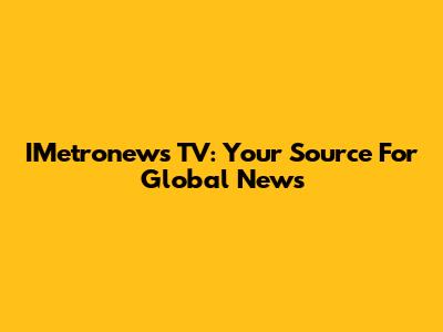 IMetronews TV: Your Source For Global News