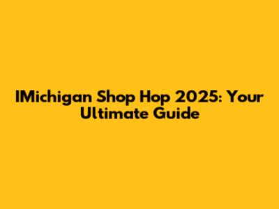 IMichigan Shop Hop 2025: Your Ultimate Guide