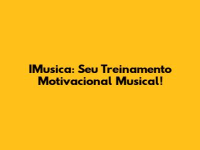 IMusica: Seu Treinamento Motivacional Musical!