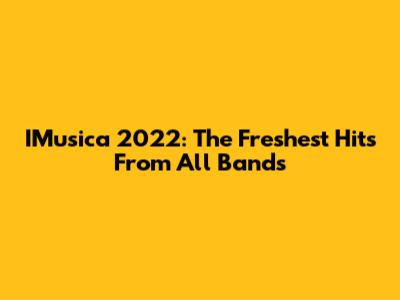 IMusica 2022: The Freshest Hits From All Bands