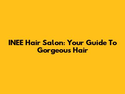 INEE Hair Salon: Your Guide To Gorgeous Hair