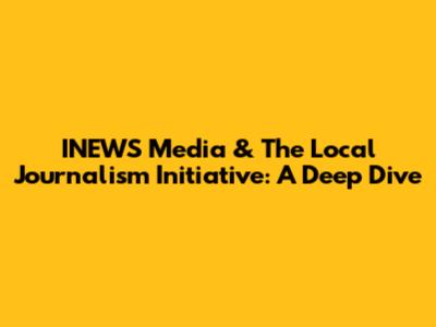 INEWS Media & The Local Journalism Initiative: A Deep Dive