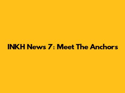 INKH News 7: Meet The Anchors