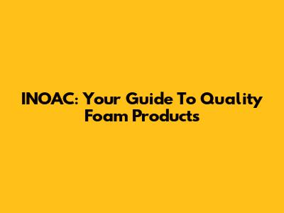INOAC: Your Guide To Quality Foam Products