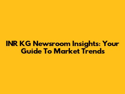 INR KG Newsroom Insights: Your Guide To Market Trends