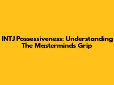 INTJ Possessiveness: Understanding The Mastermind's Grip