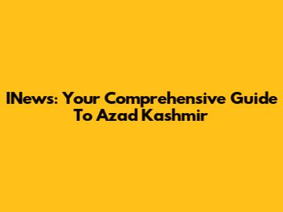 INews: Your Comprehensive Guide To Azad Kashmir