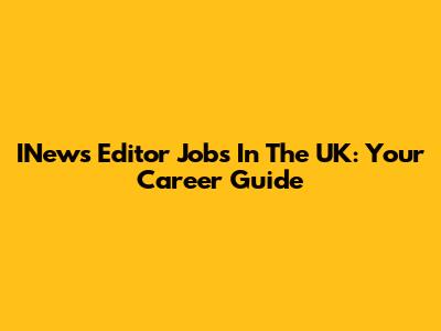 INews Editor Jobs In The UK: Your Career Guide