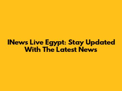 INews Live Egypt: Stay Updated With The Latest News