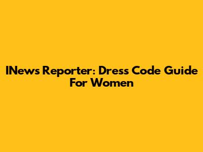 INews Reporter: Dress Code Guide For Women