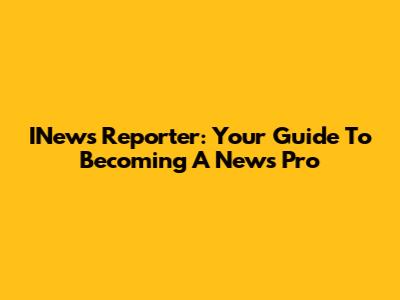 INews Reporter: Your Guide To Becoming A News Pro