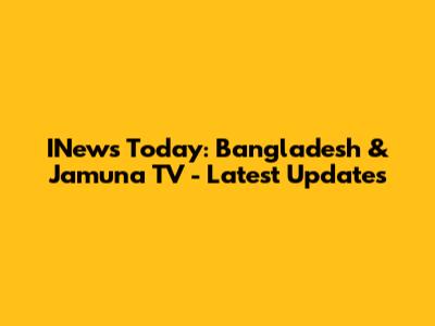 INews Today: Bangladesh & Jamuna TV - Latest Updates