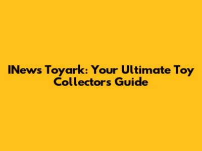 INews Toyark: Your Ultimate Toy Collector's Guide