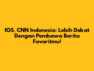 IOS, CNN Indonesia: Lebih Dekat Dengan Pembawa Berita Favoritmu!