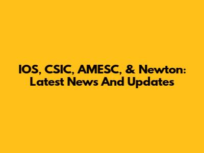 IOS, CSIC, AMESC, & Newton: Latest News And Updates