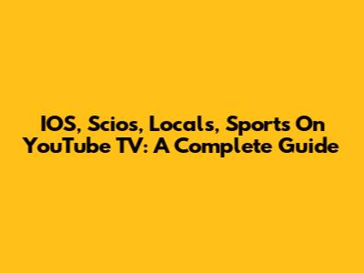 IOS, Scios, Locals, Sports On YouTube TV: A Complete Guide
