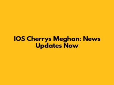 IOS Cherry's Meghan: News Updates Now