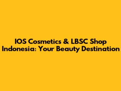 IOS Cosmetics & LBSC Shop Indonesia: Your Beauty Destination
