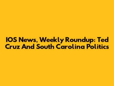 IOS News, Weekly Roundup: Ted Cruz And South Carolina Politics