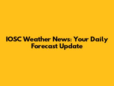 IOSC Weather News: Your Daily Forecast Update