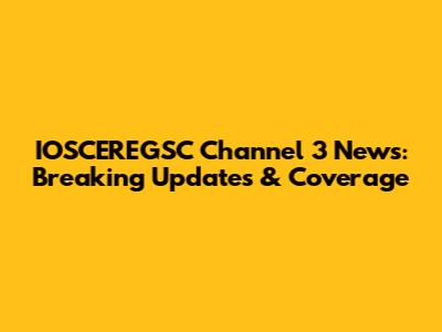 IOSCEREGSC Channel 3 News: Breaking Updates & Coverage