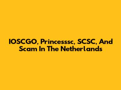 IOSCGO, Princesssc, SCSC, And Scam In The Netherlands