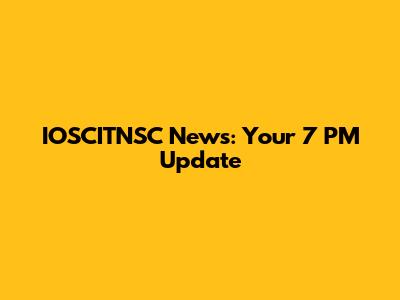 IOSCITNSC News: Your 7 PM Update