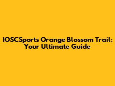 IOSCSports Orange Blossom Trail: Your Ultimate Guide