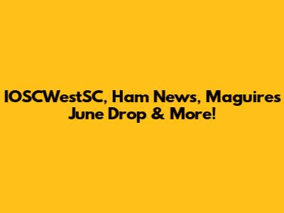 IOSCWestSC, Ham News, Maguire's June Drop & More!