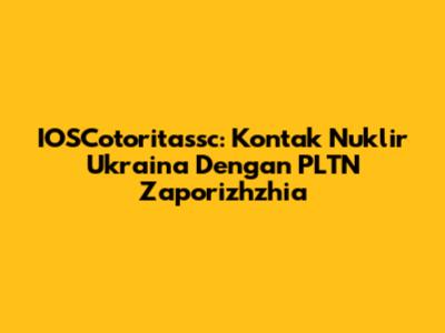IOSCotoritassc: Kontak Nuklir Ukraina Dengan PLTN Zaporizhzhia