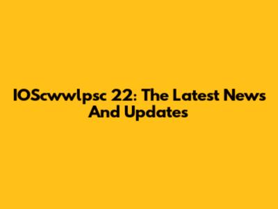 IOScwwlpsc 22: The Latest News And Updates