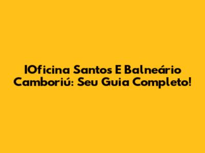 IOficina Santos E Balneário Camboriú: Seu Guia Completo!