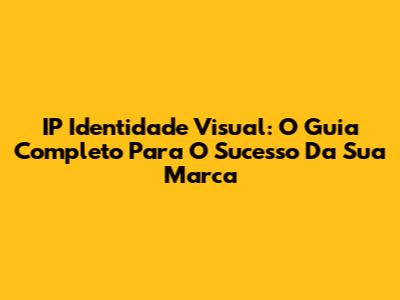 IP Identidade Visual: O Guia Completo Para O Sucesso Da Sua Marca