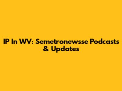 IP In WV: Semetronewsse Podcasts & Updates