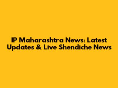 IP Maharashtra News: Latest Updates & Live Shendiche News