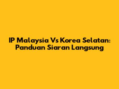 IP Malaysia Vs Korea Selatan: Panduan Siaran Langsung