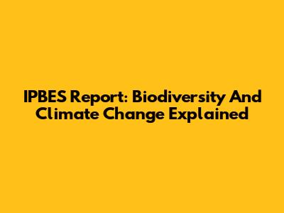 IPBES Report: Biodiversity And Climate Change Explained