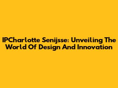 IPCharlotte Senijsse: Unveiling The World Of Design And Innovation