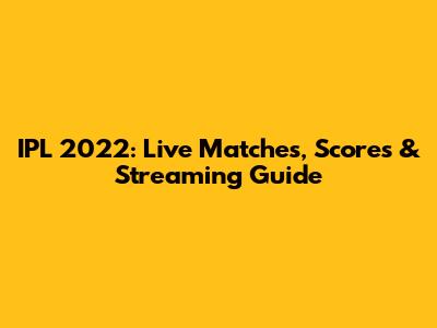 IPL 2022: Live Matches, Scores & Streaming Guide