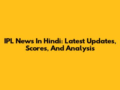 IPL News In Hindi: Latest Updates, Scores, And Analysis