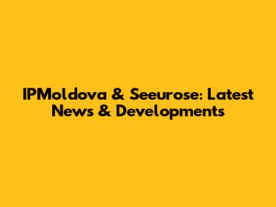 IPMoldova & Seeurose: Latest News & Developments