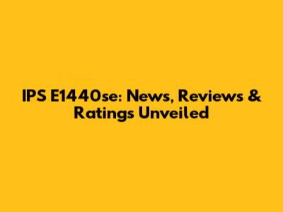 IPS E1440se: News, Reviews & Ratings Unveiled