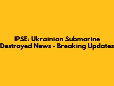 IPSE: Ukrainian Submarine Destroyed News - Breaking Updates