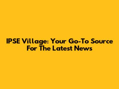 IPSE Village: Your Go-To Source For The Latest News